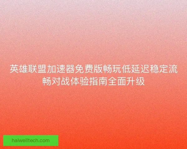 英雄联盟加速器免费版畅玩低延迟稳定流畅对战体验指南全面升级